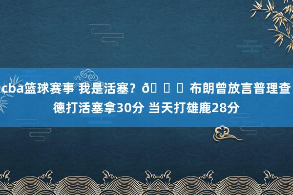 cba篮球赛事 我是活塞？😑布朗曾放言普理查德打活塞拿30分 当天打雄鹿28分