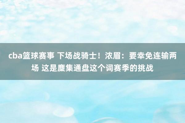 cba篮球赛事 下场战骑士！浓眉：要幸免连输两场 这是麇集通盘这个词赛季的挑战