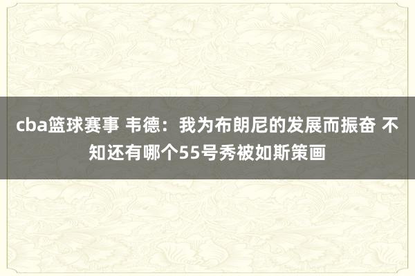 cba篮球赛事 韦德：我为布朗尼的发展而振奋 不知还有哪个55号秀被如斯策画