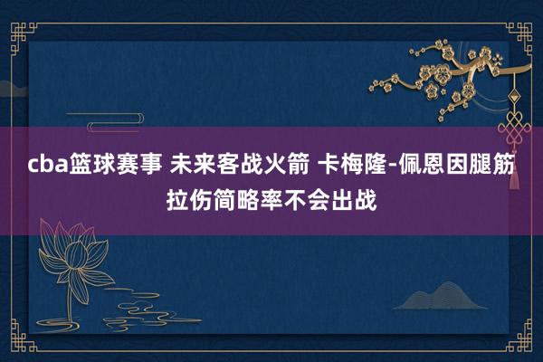 cba篮球赛事 未来客战火箭 卡梅隆-佩恩因腿筋拉伤简略率不会出战