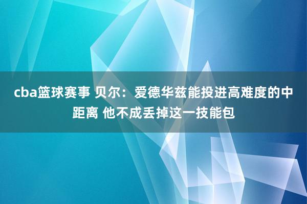 cba篮球赛事 贝尔：爱德华兹能投进高难度的中距离 他不成丢掉这一技能包