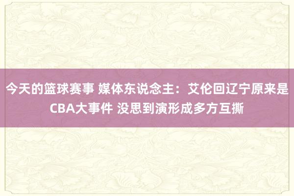 今天的篮球赛事 媒体东说念主：艾伦回辽宁原来是CBA大事件 没思到演形成多方互撕