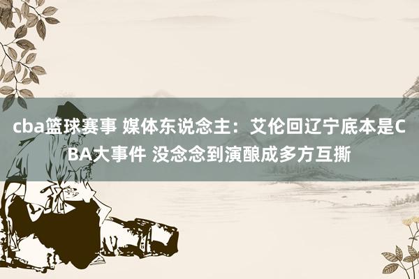 cba篮球赛事 媒体东说念主：艾伦回辽宁底本是CBA大事件 没念念到演酿成多方互撕