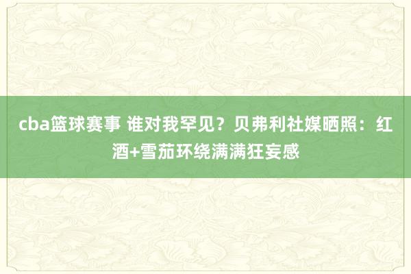 cba篮球赛事 谁对我罕见？贝弗利社媒晒照：红酒+雪茄环绕满满狂妄感