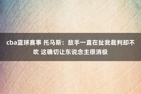 cba篮球赛事 托马斯：敌手一直在扯我裁判却不吹 这确切让东说念主很消极