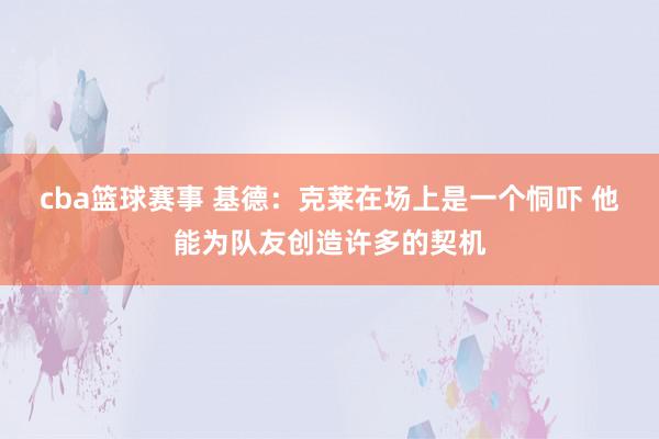 cba篮球赛事 基德：克莱在场上是一个恫吓 他能为队友创造许多的契机