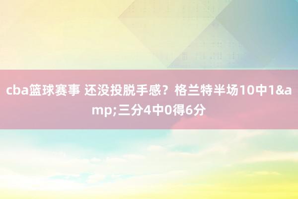 cba篮球赛事 还没投脱手感？格兰特半场10中1&三分4中0得6分