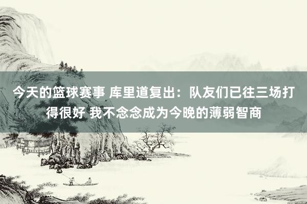 今天的篮球赛事 库里道复出：队友们已往三场打得很好 我不念念成为今晚的薄弱智商