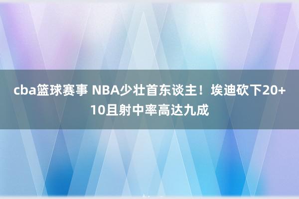 cba篮球赛事 NBA少壮首东谈主！埃迪砍下20+10且射中率高达九成