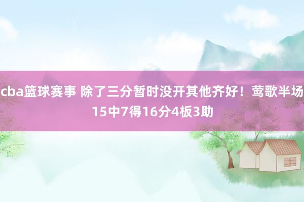 cba篮球赛事 除了三分暂时没开其他齐好！莺歌半场15中7得16分4板3助