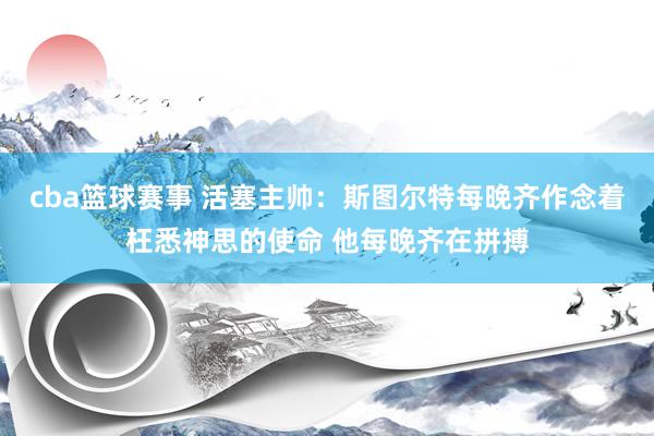 cba篮球赛事 活塞主帅：斯图尔特每晚齐作念着枉悉神思的使命 他每晚齐在拼搏