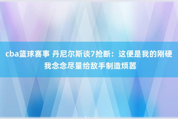 cba篮球赛事 丹尼尔斯谈7抢断：这便是我的刚硬 我念念尽量给敌手制造烦嚣