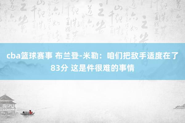 cba篮球赛事 布兰登-米勒：咱们把敌手适度在了83分 这是件很难的事情