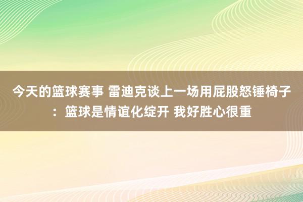 今天的篮球赛事 雷迪克谈上一场用屁股怒锤椅子：篮球是情谊化绽开 我好胜心很重