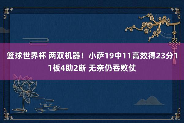 篮球世界杯 两双机器！小萨19中11高效得23分11板4助2断 无奈仍吞败仗