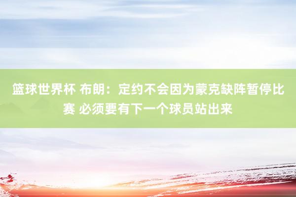 篮球世界杯 布朗：定约不会因为蒙克缺阵暂停比赛 必须要有下一个球员站出来