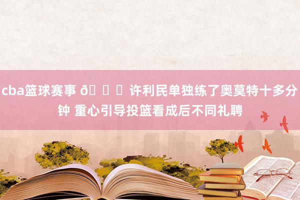 cba篮球赛事 👀许利民单独练了奥莫特十多分钟 重心引导投篮看成后不同礼聘