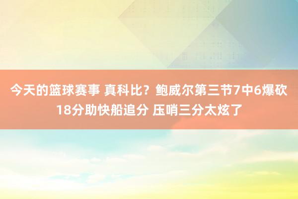 今天的篮球赛事 真科比？鲍威尔第三节7中6爆砍18分助快船追分 压哨三分太炫了