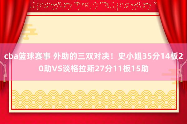 cba篮球赛事 外助的三双对决！史小姐35分14板20助VS谈格拉斯27分11板15助