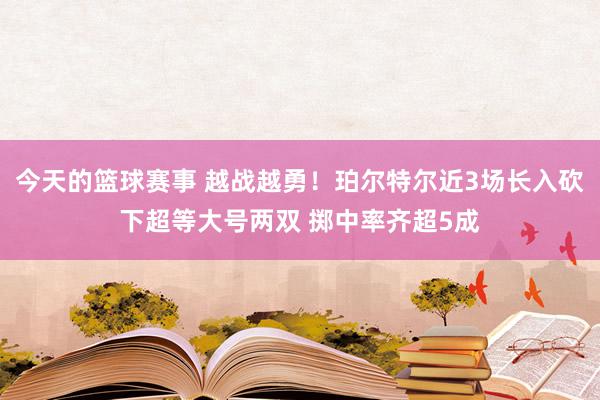 今天的篮球赛事 越战越勇！珀尔特尔近3场长入砍下超等大号两双 掷中率齐超5成