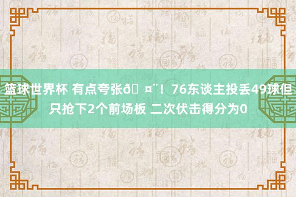 篮球世界杯 有点夸张🤨！76东谈主投丢49球但只抢下2个前场板 二次伏击得分为0