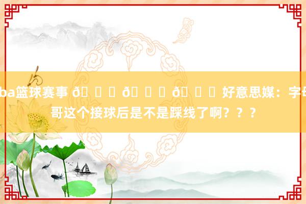 cba篮球赛事 👀👀👀好意思媒：字母哥这个接球后是不是踩线了啊？？？