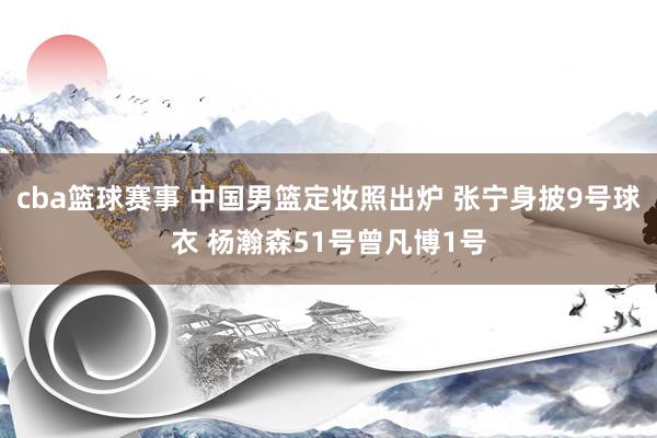 cba篮球赛事 中国男篮定妆照出炉 张宁身披9号球衣 杨瀚森51号曾凡博1号