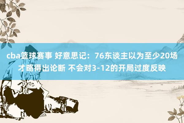 cba篮球赛事 好意思记：76东谈主以为至少20场才略得出论断 不会对3-12的开局过度反映