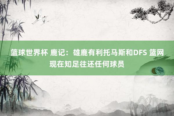 篮球世界杯 鹿记：雄鹿有利托马斯和DFS 篮网现在知足往还任何球员