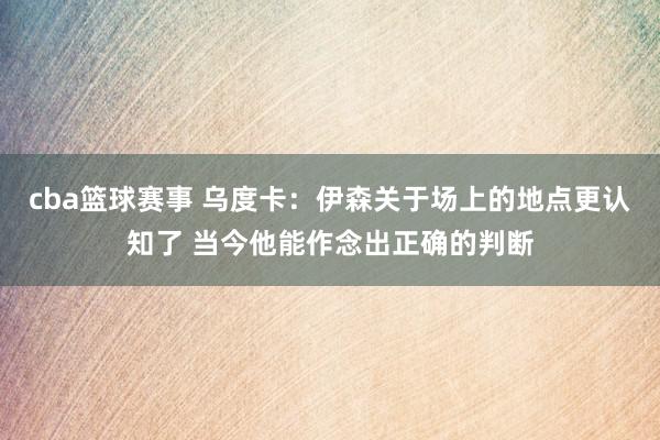 cba篮球赛事 乌度卡：伊森关于场上的地点更认知了 当今他能作念出正确的判断