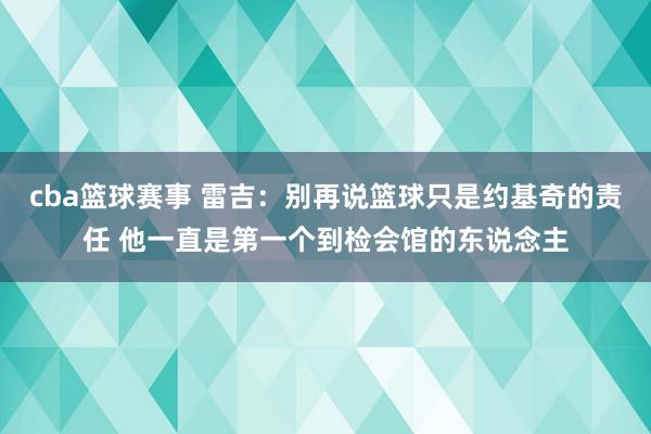 cba篮球赛事 雷吉：别再说篮球只是约基奇的责任 他一直是第一个到检会馆的东说念主