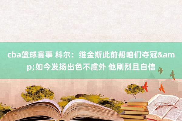 cba篮球赛事 科尔：维金斯此前帮咱们夺冠&如今发扬出色不虞外 他刚烈且自信