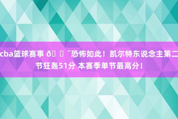 cba篮球赛事 😨恐怖如此！凯尔特东说念主第二节狂轰51分 本赛季单节最高分！