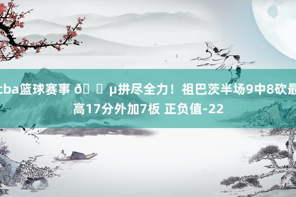 cba篮球赛事 😵拼尽全力！祖巴茨半场9中8砍最高17分外加7板 正负值-22