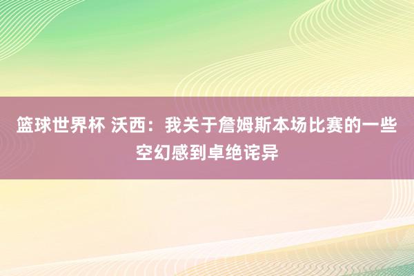 篮球世界杯 沃西：我关于詹姆斯本场比赛的一些空幻感到卓绝诧异