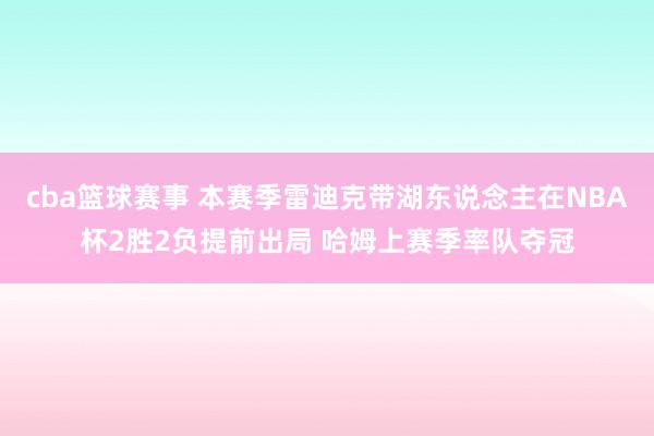 cba篮球赛事 本赛季雷迪克带湖东说念主在NBA杯2胜2负提前出局 哈姆上赛季率队夺冠