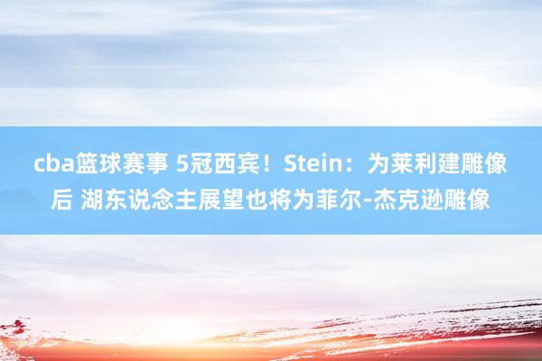 cba篮球赛事 5冠西宾！Stein：为莱利建雕像后 湖东说念主展望也将为菲尔-杰克逊雕像