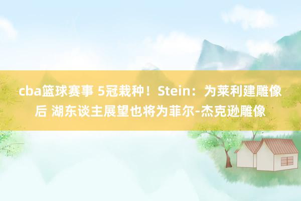 cba篮球赛事 5冠栽种！Stein：为莱利建雕像后 湖东谈主展望也将为菲尔-杰克逊雕像