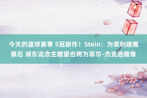 今天的篮球赛事 5冠耕作！Stein：为莱利建雕像后 湖东说念主瞻望也将为菲尔-杰克逊雕像