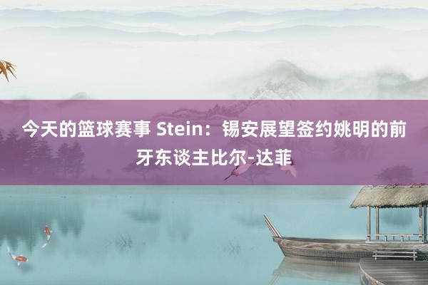 今天的篮球赛事 Stein：锡安展望签约姚明的前牙东谈主比尔-达菲