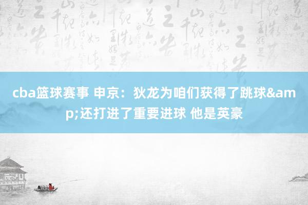 cba篮球赛事 申京：狄龙为咱们获得了跳球&还打进了重要进球 他是英豪