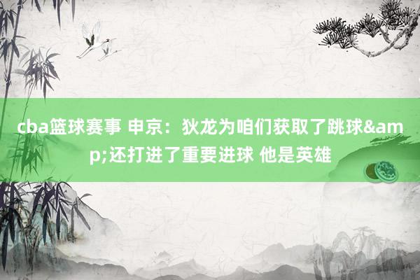 cba篮球赛事 申京：狄龙为咱们获取了跳球&还打进了重要进球 他是英雄