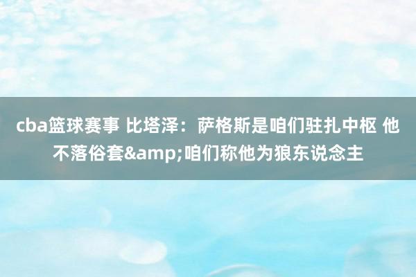 cba篮球赛事 比塔泽：萨格斯是咱们驻扎中枢 他不落俗套&咱们称他为狼东说念主