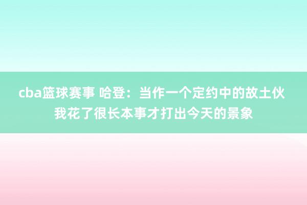 cba篮球赛事 哈登：当作一个定约中的故土伙 我花了很长本事才打出今天的景象