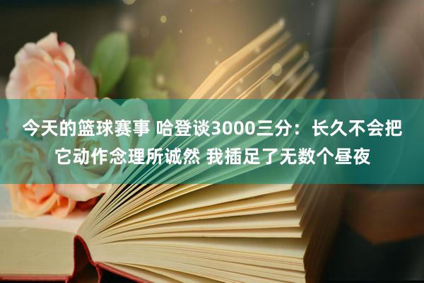 今天的篮球赛事 哈登谈3000三分：长久不会把它动作念理所诚然 我插足了无数个昼夜