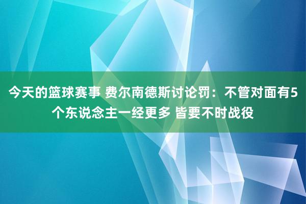 今天的篮球赛事 费尔南德斯讨论罚：不管对面有5个东说念主一经更多 皆要不时战役