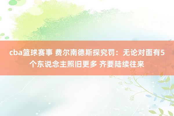 cba篮球赛事 费尔南德斯探究罚：无论对面有5个东说念主照旧更多 齐要陆续往来