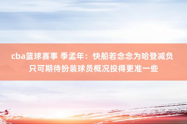 cba篮球赛事 季孟年：快船若念念为哈登减负 只可期待扮装球员概况投得更准一些