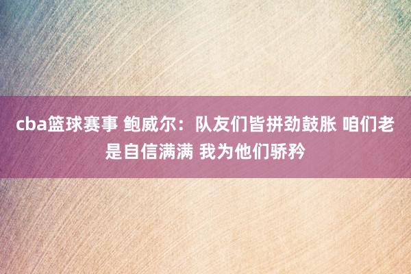 cba篮球赛事 鲍威尔：队友们皆拼劲鼓胀 咱们老是自信满满 我为他们骄矜