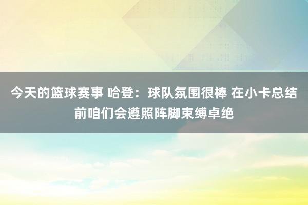 今天的篮球赛事 哈登：球队氛围很棒 在小卡总结前咱们会遵照阵脚束缚卓绝